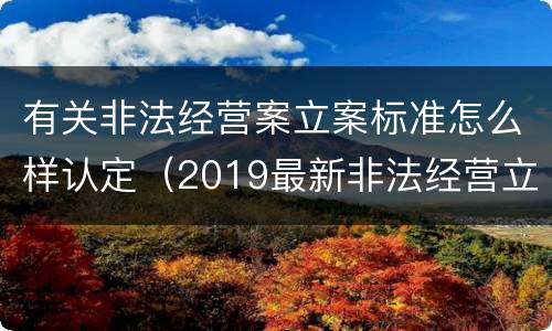 有关非法经营案立案标准怎么样认定（2019最新非法经营立案标准）