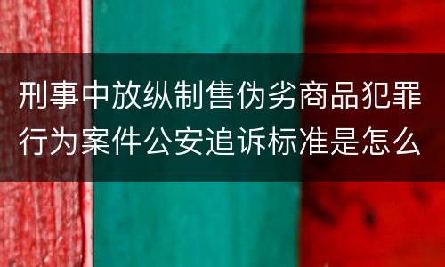 刑事中放纵制售伪劣商品犯罪行为案件公安追诉标准是怎么规定