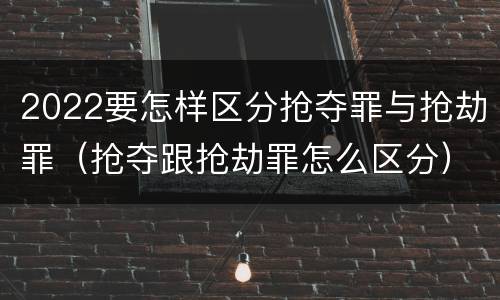 2022要怎样区分抢夺罪与抢劫罪（抢夺跟抢劫罪怎么区分）