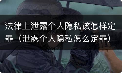 法律上泄露个人隐私该怎样定罪（泄露个人隐私怎么定罪）