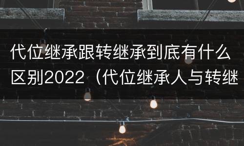 代位继承跟转继承到底有什么区别2022（代位继承人与转继承有哪些区别）