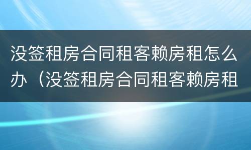 没签租房合同租客赖房租怎么办（没签租房合同租客赖房租怎么办呢）