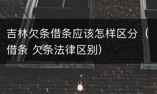 吉林欠条借条应该怎样区分（借条 欠条法律区别）