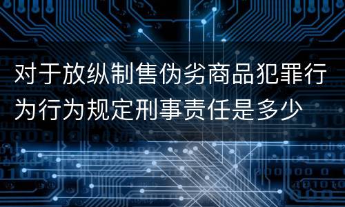 对于放纵制售伪劣商品犯罪行为行为规定刑事责任是多少