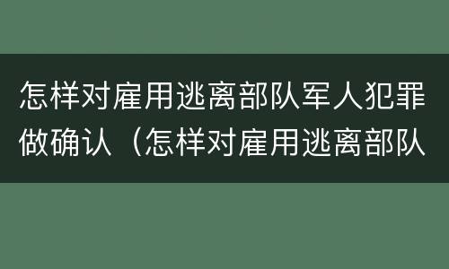 怎样对雇用逃离部队军人犯罪做确认（怎样对雇用逃离部队军人犯罪做确认）