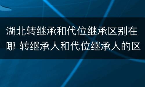 湖北转继承和代位继承区别在哪 转继承人和代位继承人的区别