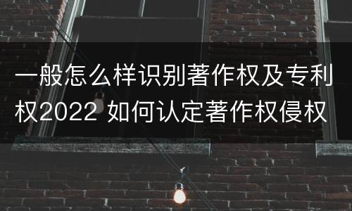 一般怎么样识别著作权及专利权2022 如何认定著作权侵权