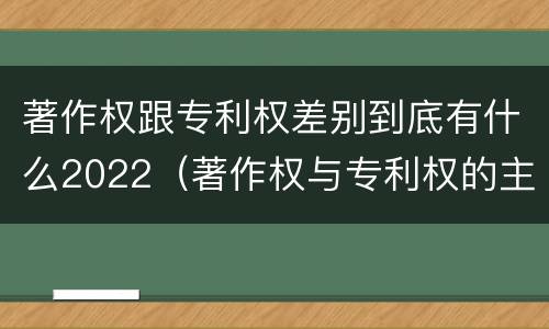 著作权跟专利权差别到底有什么2022（著作权与专利权的主要区别是什么）