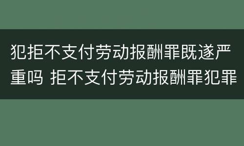 犯拒不支付劳动报酬罪既遂严重吗 拒不支付劳动报酬罪犯罪构成