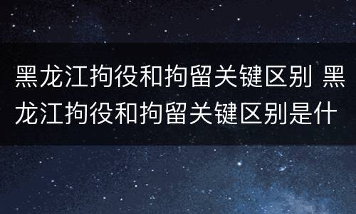 黑龙江拘役和拘留关键区别 黑龙江拘役和拘留关键区别是什么