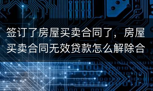 签订了房屋买卖合同了，房屋买卖合同无效贷款怎么解除合同