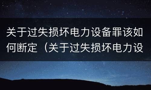 关于过失损坏电力设备罪该如何断定（关于过失损坏电力设备罪该如何断定）