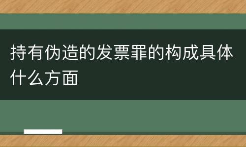 持有伪造的发票罪的构成具体什么方面