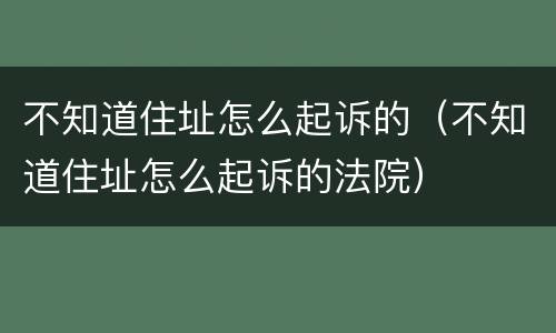 不知道住址怎么起诉的（不知道住址怎么起诉的法院）