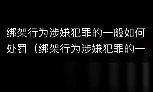 绑架行为涉嫌犯罪的一般如何处罚（绑架行为涉嫌犯罪的一般如何处罚案例）
