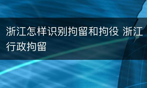 浙江怎样识别拘留和拘役 浙江行政拘留
