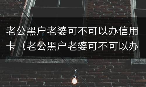 老公黑户老婆可不可以办信用卡（老公黑户老婆可不可以办信用卡贷款）