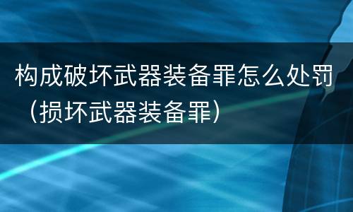 构成破坏武器装备罪怎么处罚（损坏武器装备罪）