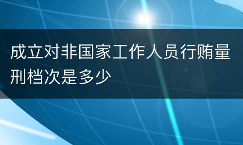 成立对非国家工作人员行贿量刑档次是多少