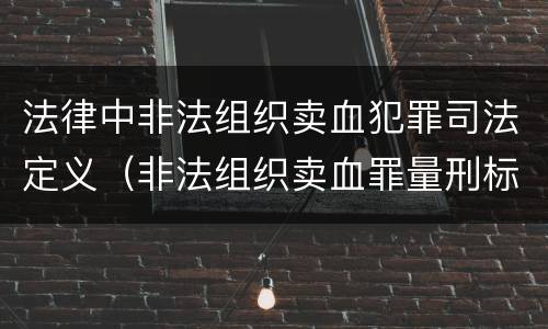 法律中非法组织卖血犯罪司法定义（非法组织卖血罪量刑标准）
