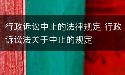 行政诉讼中止的法律规定 行政诉讼法关于中止的规定