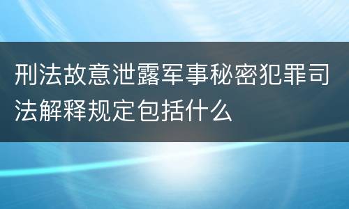 刑法故意泄露军事秘密犯罪司法解释规定包括什么