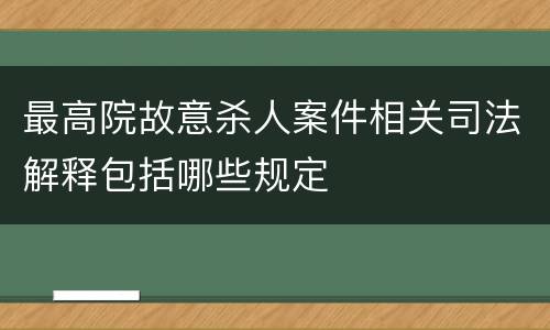 最高院故意杀人案件相关司法解释包括哪些规定
