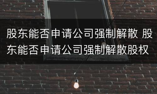 股东能否申请公司强制解散 股东能否申请公司强制解散股权