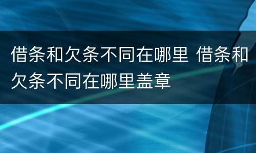 借条和欠条不同在哪里 借条和欠条不同在哪里盖章