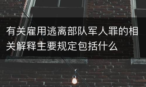 有关雇用逃离部队军人罪的相关解释主要规定包括什么