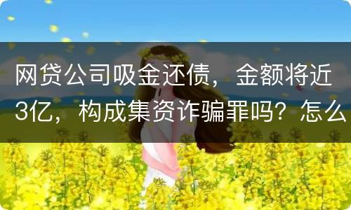 网贷公司吸金还债，金额将近3亿，构成集资诈骗罪吗？怎么判刑