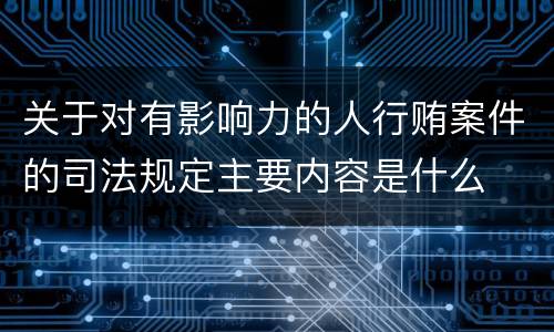 关于对有影响力的人行贿案件的司法规定主要内容是什么