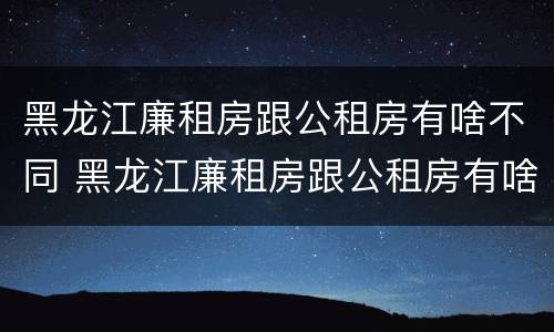 黑龙江廉租房跟公租房有啥不同 黑龙江廉租房跟公租房有啥不同吗