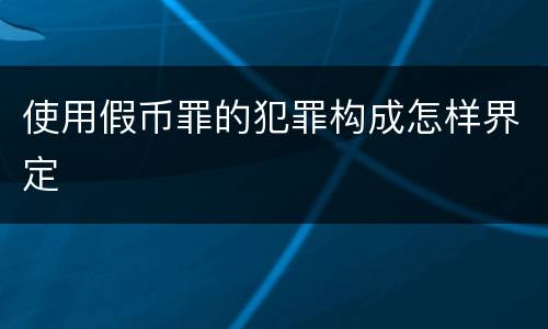 使用假币罪的犯罪构成怎样界定