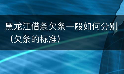 黑龙江借条欠条一般如何分别（欠条的标准）