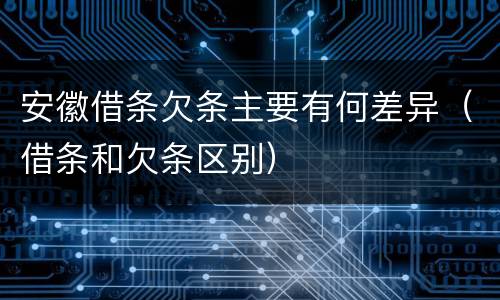 安徽借条欠条主要有何差异（借条和欠条区别）