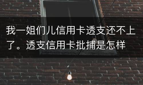 我一姐们儿信用卡透支还不上了。透支信用卡批捕是怎样
