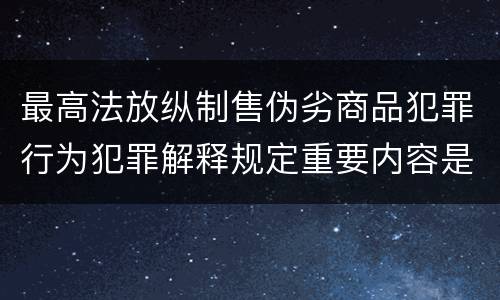 最高法放纵制售伪劣商品犯罪行为犯罪解释规定重要内容是什么