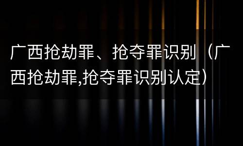 广西抢劫罪、抢夺罪识别（广西抢劫罪,抢夺罪识别认定）