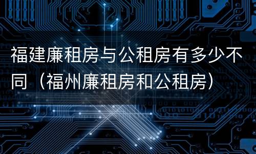 福建廉租房与公租房有多少不同（福州廉租房和公租房）