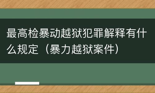 最高检暴动越狱犯罪解释有什么规定（暴力越狱案件）