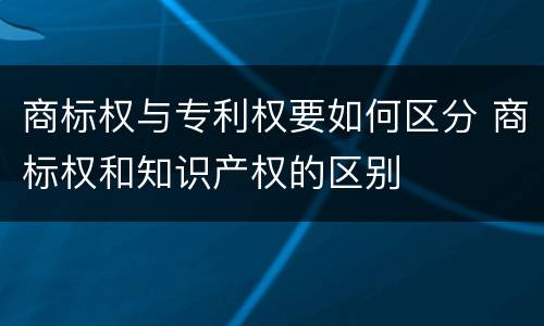 商标权与专利权要如何区分 商标权和知识产权的区别