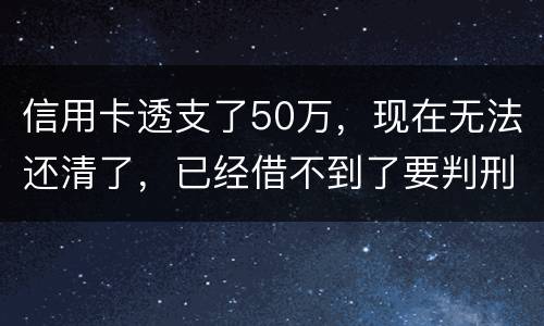 信用卡透支了50万，现在无法还清了，已经借不到了要判刑多少年