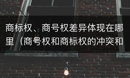 商标权、商号权差异体现在哪里（商号权和商标权的冲突和解决）