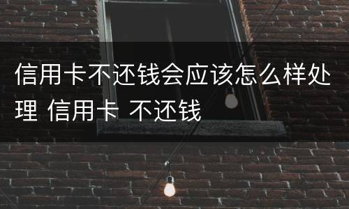 信用卡不还钱会应该怎么样处理 信用卡 不还钱