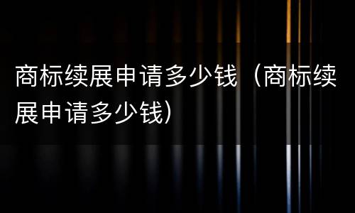 商标续展申请多少钱（商标续展申请多少钱）