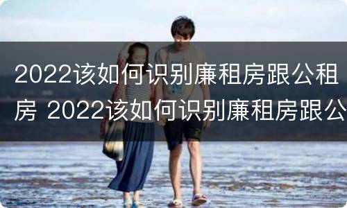 2022该如何识别廉租房跟公租房 2022该如何识别廉租房跟公租房的区别
