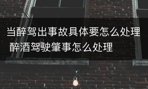 当醉驾出事故具体要怎么处理 醉酒驾驶肇事怎么处理