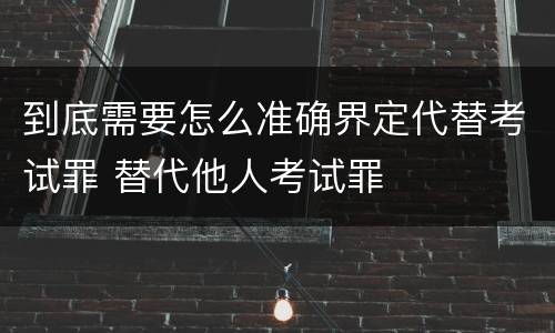 到底需要怎么准确界定代替考试罪 替代他人考试罪