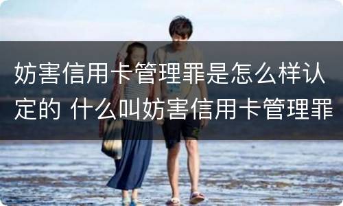 妨害信用卡管理罪是怎么样认定的 什么叫妨害信用卡管理罪